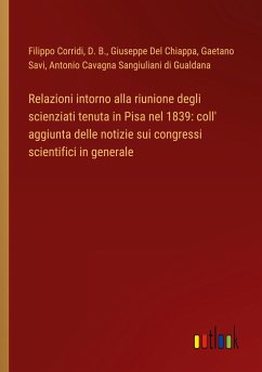 Relazioni intorno alla riunione degli scienziati tenuta in Pisa nel 1839: coll' aggiunta delle notizie sui congressi scientifici in generale - Corridi, Filippo; D. B.; Del Chiappa, Giuseppe; Savi, Gaetano; Cavagna Sangiuliani Di Gualdana, Antonio