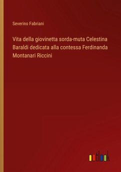 Vita della giovinetta sorda-muta Celestina Baraldi dedicata alla contessa Ferdinanda Montanari Riccini - Fabriani, Severino