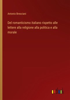 Del romanticismo italiano rispetto alle lettere alla religione alla politica e alla morale - Bresciani, Antonio