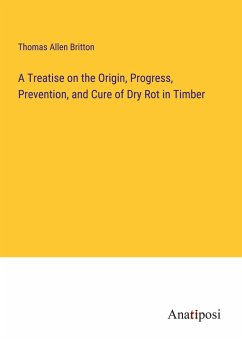 A Treatise on the Origin, Progress, Prevention, and Cure of Dry Rot in Timber - Britton, Thomas Allen