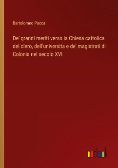 De' grandi meriti verso la Chiesa cattolica del clero, dell'universita e de' magistrati di Colonia nel secolo XVI