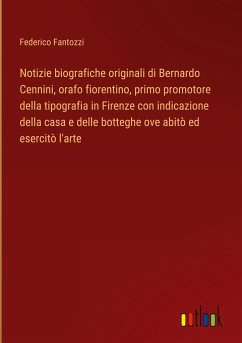 Notizie biografiche originali di Bernardo Cennini, orafo fiorentino, primo promotore della tipografia in Firenze con indicazione della casa e delle botteghe ove abitò ed esercitò l'arte - Fantozzi, Federico