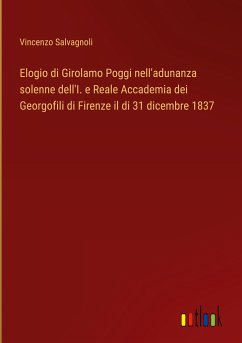 Elogio di Girolamo Poggi nell'adunanza solenne dell'I. e Reale Accademia dei Georgofili di Firenze il di 31 dicembre 1837