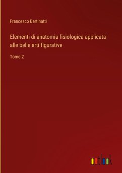 Elementi di anatomia fisiologica applicata alle belle arti figurative - Bertinatti, Francesco