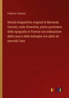 Notizie biografiche originali di Bernardo Cennini, orafo fiorentino, primo promotore della tipografia in Firenze con indicazione della casa e delle botteghe ove abitò ed esercitò l'arte