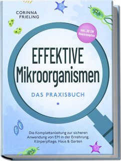 Effektive Mikroorganismen - Das Praxisbuch: Die Komplettanleitung zur sicheren Anwendung von EM in der Ernährung, Körperpflege, Haus & Garten - inkl. 30 EM Hausrezepten - Frieling, Corinna