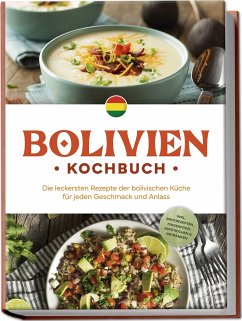 Bolivien Kochbuch: Die leckersten Rezepte der bolivischen Küche für jeden Geschmack und Anlass - inkl. Brotrezepten, Fingerfood, Aufstrichen & Getränken - Condori, Laura