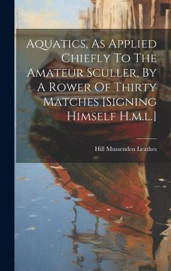 Aquatics, As Applied Chiefly To The Amateur Sculler, By A Rower Of Thirty Matches [signing Himself H.m.l.] - Leathes, Hill Mussenden