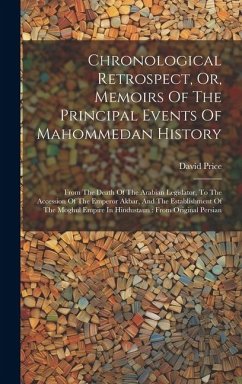 Chronological Retrospect, Or, Memoirs Of The Principal Events Of Mahommedan History: From The Death Of The Arabian Legislator, To The Accession Of The - Price, David