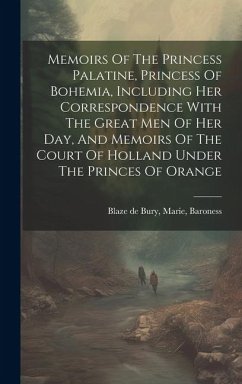 Memoirs Of The Princess Palatine, Princess Of Bohemia, Including Her Correspondence With The Great Men Of Her Day, And Memoirs Of The Court Of Holland