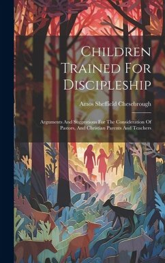 Children Trained For Discipleship: Arguments And Suggestions For The Consideration Of Pastors, And Christian Parents And Teachers - Chesebrough, Amos Sheffield