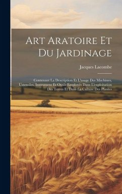 Art Aratoire Et Du Jardinage: Contenant La Description Et L'usage Des Machines, Ustensiles, Instrumens Et Outils Employés Dans L'exploitation Des Te - Lacombe, Jacques