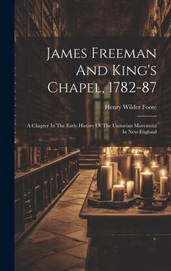 James Freeman And King's Chapel, 1782-87: A Chapter In The Early History Of The Unitarian Movement In New England - Foote, Henry Wilder