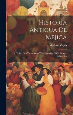 Historia Antigua De Mejica: La Publica Con Varias Notas Y Un Apendice El C.f. Ortega, Volume 3... - Veytia, Mariano