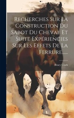 Recherches Sur La Construction Du Sabot Du Cheval Et Suite Expériencies Sur Les Effets De La Ferrure...... - Clark, Bracy