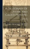 A Dictionary Of Dyeing And Calico Printing: Containing A Brief Account Of All The Substances And Processes In Use In The Arts Of Dyeing And Printing T