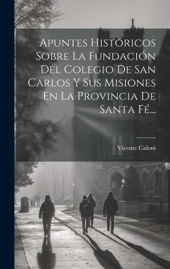 Apuntes Históricos Sobre La Fundación Del Colegio De San Carlos Y Sus Misiones En La Provincia De Santa Fé... - Caloni, Vicente