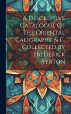 A Descriptive Catalogue Of The Oriental Caligraphs, & C. Collected By Frederick Ayrton