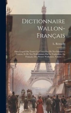 Dictionnaire Wallon-français: Dans Lequel On Trouve La Correction De Nos Idiotismes Vicieux, Et De Nos Wallonismes, Par La Traduction, En Français, - Remacle, L.