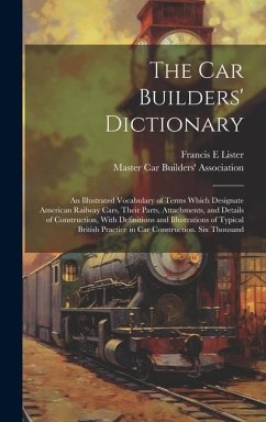 The car Builders' Dictionary; an Illustrated Vocabulary of Terms Which Designate American Railway Cars, Their Parts, Attachments, and Details of Const - Lister, Francis E.