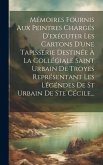 Mémoires Fournis Aux Peintres Chargés D'exécuter Les Cartons D'une Tapisserie Destinée À La Collégiale Saint Urbain De Troyes Représentant Les Légénde