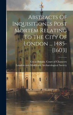 Abstracts Of Inquisitiones Post Mortem Relating To The City Of London ... 1485-[1603]