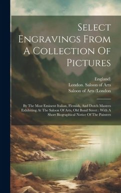 Select Engravings From A Collection Of Pictures: By The Most Eminent Italian, Flemish, And Dutch Masters Exhibiting At The Saloon Of Arts, Old Bond St - England)