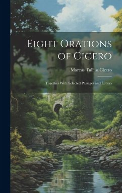 Eight Orations of Cicero: Together With Selected Passages and Letters - Cicero, Marcus Tullius