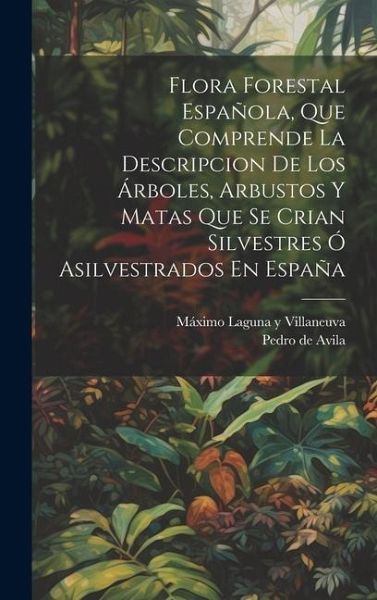 Flora Forestal Española, Que Comprende La Descripcion De Los Árboles, Arbustos Y Matas Que Se Crian Silvestres Ó Asilvestrados En España Flora Forestal Española, Que Comprende La Descripcion De Los Árboles, Arbustos Y Matas Que Se Crian Silvestres Ó Asilvestrados En España