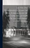 La Vie Du Venerable Cesar De Bus, Fondateur De La Congregation De La Doctrine Chrétienne