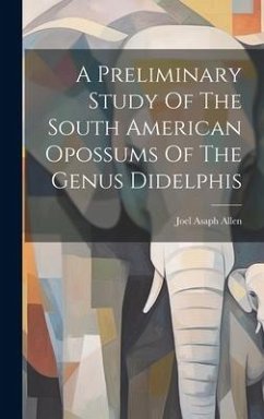 A Preliminary Study Of The South American Opossums Of The Genus Didelphis - Allen, Joel Asaph