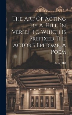 The Art Of Acting [by A. Hill. In Verse]. To Which Is Prefixed The Actor's Epitome, A Poem - Hill, Aaron