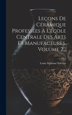 Leçons De Céramique Professées À L'école Centrale Des Arts Et Manufactures, Volume 2... - Salvétat, Louis Alphonse