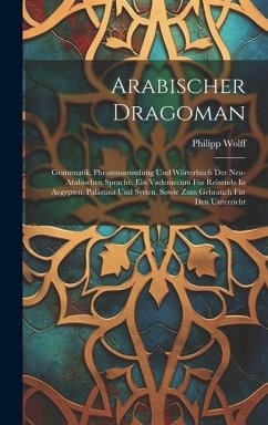 Arabischer Dragoman: Grammatik, Phrasensammlung Und Wörterbuch Der Neu-arabischen Sprache. Ein Vademecum Für Reisende In Aegypten, Palästin - Wolff, Philipp