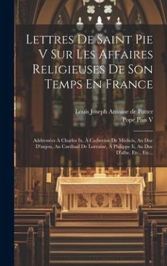 Lettres De Saint Pie V Sur Les Affaires Religieuses De Son Temps En France: Addressées À Charles Ix, À Catherine De Médicis, Au Duc D'anjou, Au Cardin - V, Pope Pius