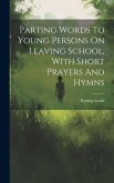 Parting Words To Young Persons On Leaving School, With Short Prayers And Hymns