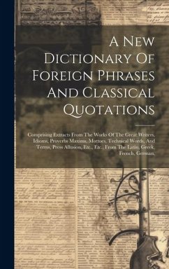 A New Dictionary Of Foreign Phrases And Classical Quotations: Comprising Extracts From The Works Of The Great Writers, Idioms, Proverbs Maxims, Mottoe - Anonymous