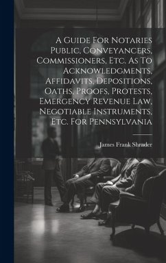 A Guide For Notaries Public, Conveyancers, Commissioners, Etc. As To Acknowledgments, Affidavits, Depositions, Oaths, Proofs, Protests, Emergency Reve - Shrader, James Frank