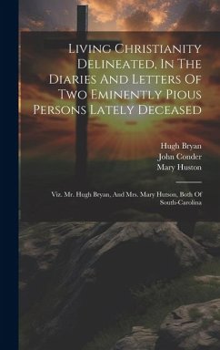 Living Christianity Delineated, In The Diaries And Letters Of Two Eminently Pious Persons Lately Deceased: Viz. Mr. Hugh Bryan, And Mrs. Mary Hutson, - Bryan, Hugh; Huston, Mary; Conder, John