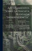 Apuntamientos Sobre La Fragata Blindada &quote;independencia&quote;.: Construida En Londres, Para La Marina De Guerra Peruana, Bajo La Dirección É Inspeccion Del