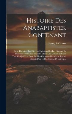 Histoire Des Anabaptistes, Contenant: Leur Doctrine, Les Diverses Opinions Qui Les Divisent En Plusieurs Sectes, Les Troubles Qu'ils Ont Causez Et Enf - Catrou, François