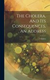 The Cholera, And Its Consequences, An Address