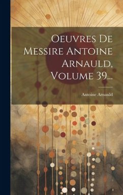 Oeuvres De Messire Antoine Arnauld, Volume 39... - Arnauld, Antoine