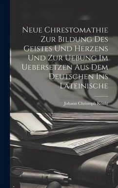 Neue Chrestomathie Zur Bildung Des Geistes Und Herzens Und Zur Uebung Im Uebersetzen Aus Dem Deutschen Ins Lateinische - König, Johann Christoph