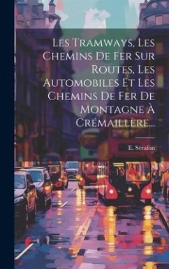 Les Tramways, Les Chemins De Fer Sur Routes, Les Automobiles Et Les Chemins De Fer De Montagne À Crémaillère... - Sérafon, E.