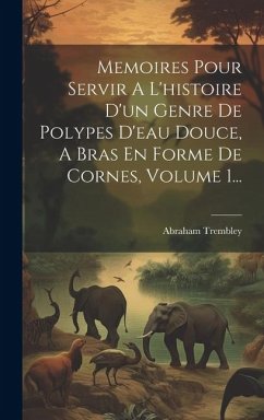 Memoires Pour Servir A L'histoire D'un Genre De Polypes D'eau Douce, A Bras En Forme De Cornes, Volume 1... - Trembley, Abraham