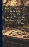 Enciclopedia De Las Señoras, Que Contiene Las Artes Y Labores De Utilidad Y De Recreo...