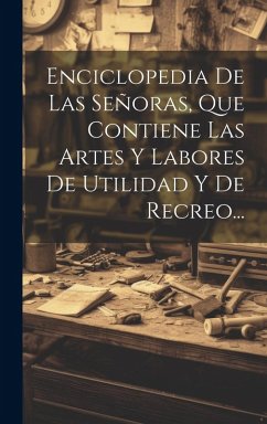 Enciclopedia De Las Señoras, Que Contiene Las Artes Y Labores De Utilidad Y De Recreo... Cover Enciclopedia De Las Señoras, Que Contiene Las Artes Y Labores De Utilidad Y De Recreo...