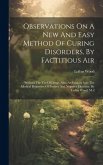 Observations On A New And Easy Method Of Curing Disorders, By Factitious Air: Without The Use Of Drugs. Also, An Enquiry Into The Medical Properties O