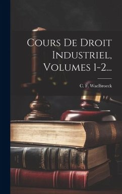 Cours De Droit Industriel, Volumes 1-2... - Waelbroeck, C. F.